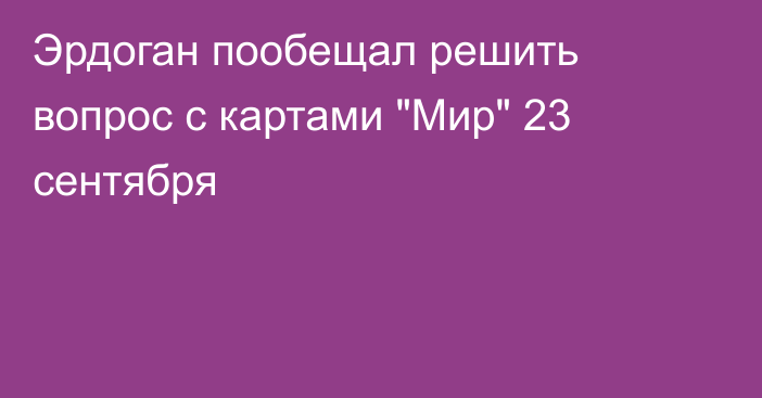 Эрдоган пообещал решить вопрос с картами 