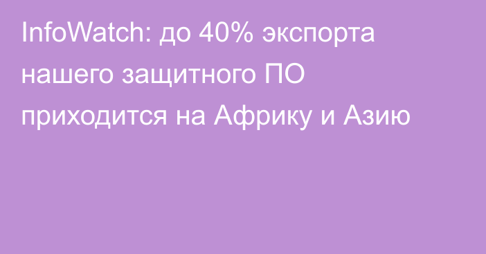 InfoWatch: до 40% экспорта нашего защитного ПО приходится на Африку и Азию