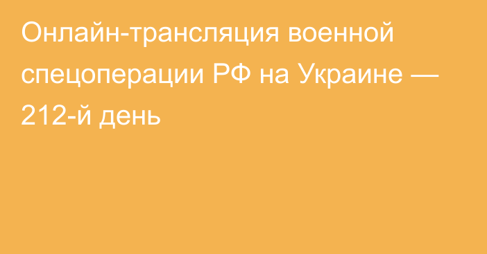 Онлайн-трансляция военной спецоперации РФ на Украине — 212-й день