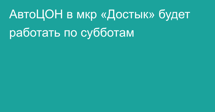 АвтоЦОН в мкр «Достык» будет работать по субботам