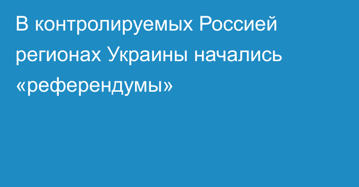 В контролируемых Россией регионах Украины начались «референдумы»