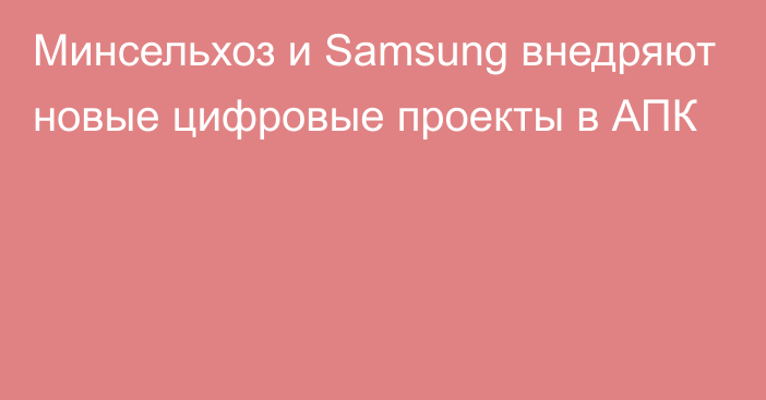 Минсельхоз и Samsung внедряют новые цифровые проекты в АПК