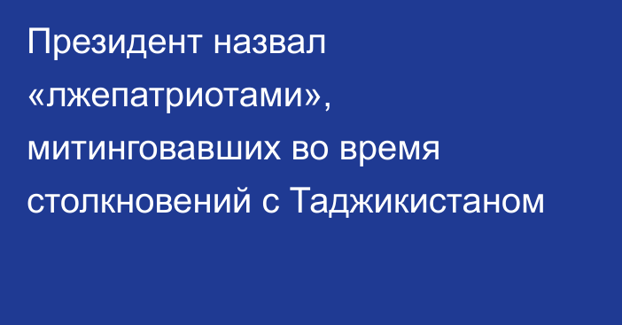 Президент назвал «лжепатриотами», митинговавших во время столкновений с Таджикистаном