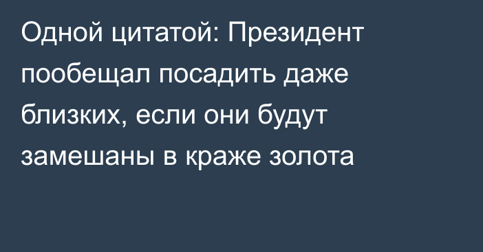 Одной цитатой: Президент пообещал посадить даже близких, если они будут замешаны в краже золота