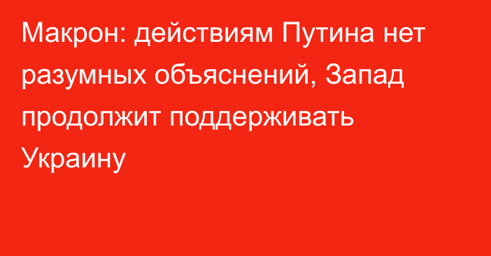 Макрон: действиям Путина нет разумных объяснений, Запад продолжит поддерживать Украину