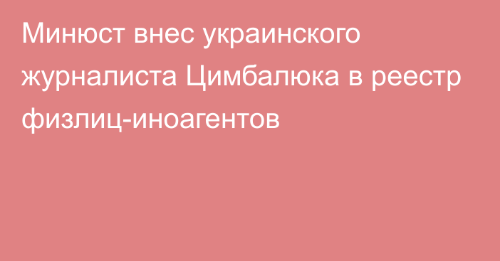 Минюст внес украинского журналиста Цимбалюка в реестр физлиц-иноагентов