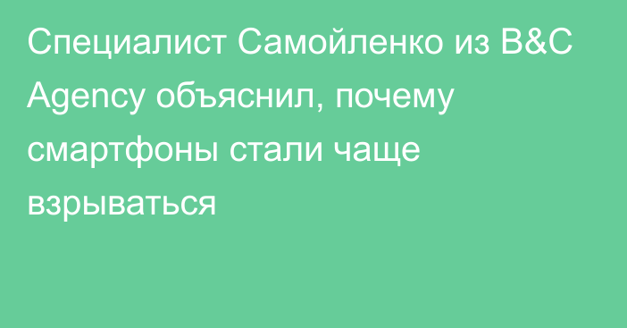 Специалист Самойленко из B&C Agency объяснил, почему смартфоны стали чаще взрываться