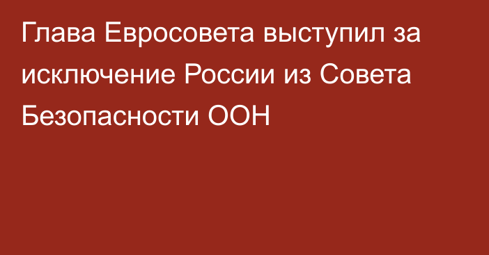 Глава Евросовета выступил за исключение России из Совета Безопасности ООН