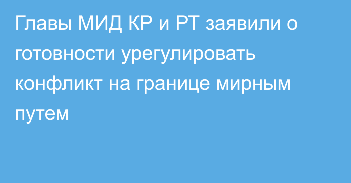 Главы МИД КР и РТ заявили о готовности урегулировать конфликт на границе мирным путем