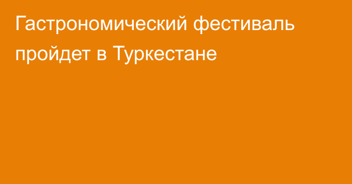 Гастрономический фестиваль пройдет в Туркестане