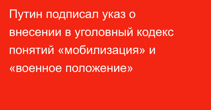 Путин подписал указ о внесении в уголовный кодекс понятий «мобилизация» и «военное положение»