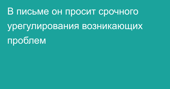 В письме он просит срочного урегулирования возникающих проблем