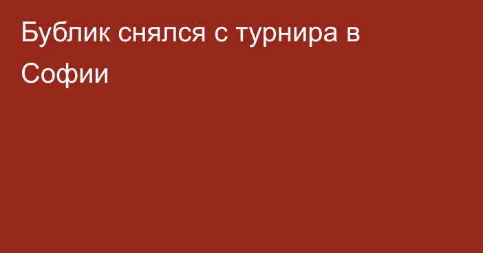 Бублик снялся с турнира в Софии