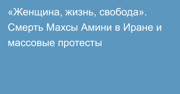 «Женщина, жизнь, свобода». Смерть Махсы Амини в Иране и массовые протесты