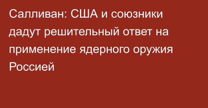 Салливан: США и союзники дадут решительный ответ на применение ядерного оружия Россией