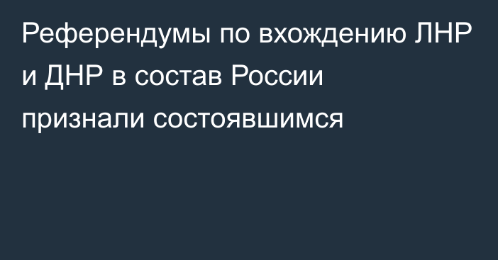 Референдумы по вхождению ЛНР и ДНР в состав России признали состоявшимся