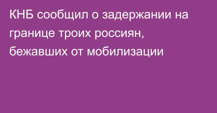 КНБ сообщил о задержании на границе троих россиян, бежавших от мобилизации