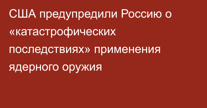 США предупредили Россию о «катастрофических последствиях» применения ядерного оружия