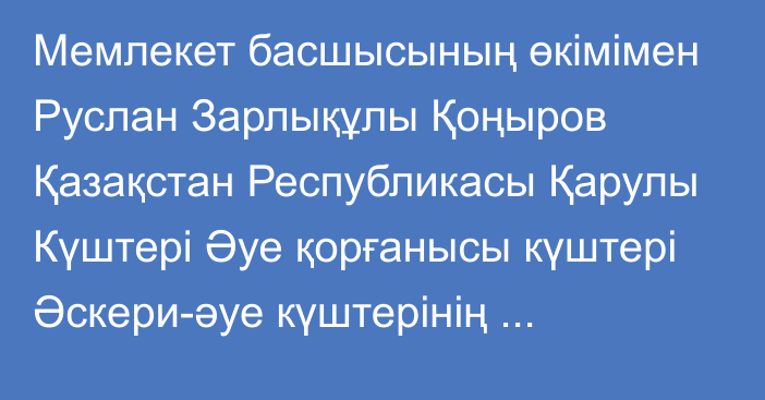 Мемлекет басшысының өкімімен Руслан Зарлықұлы Қоңыров Қазақстан Республикасы Қарулы Күштері Әуе қорғанысы күштері Әскери-әуе күштерінің қолбасшысы лауазымына тағайындалды