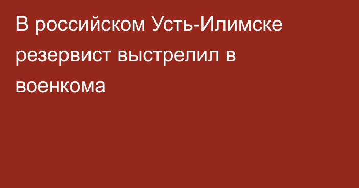 В российском Усть-Илимске резервист выстрелил в военкома