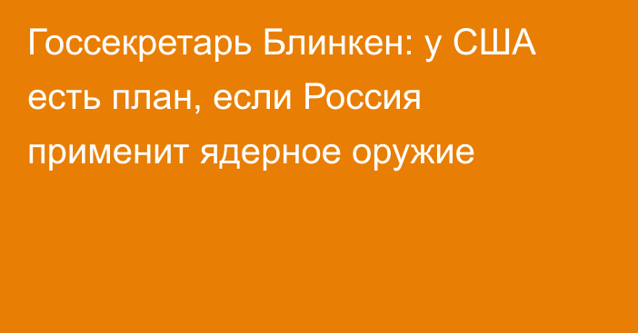 Госсекретарь Блинкен: у США есть план, если Россия применит ядерное оружие