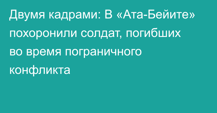 Двумя кадрами: В «Ата-Бейите» похоронили солдат, погибших во время пограничного конфликта