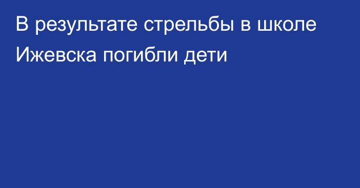 В результате стрельбы в школе Ижевска погибли дети