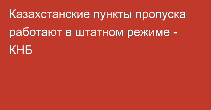 Казахстанские пункты пропуска работают в штатном режиме - КНБ