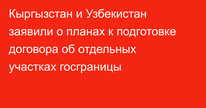 Кыргызстан и Узбекистан заявили о планах к подготовке договора об отдельных участках госграницы