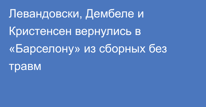 Левандовски, Дембеле и Кристенсен вернулись в «Барселону» из сборных без травм