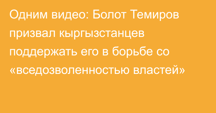 Одним видео: Болот Темиров призвал кыргызстанцев поддержать его в борьбе со «вседозволенностью властей»