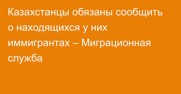 Казахстанцы обязаны сообщить о находящихся у них иммигрантах – Миграционная служба