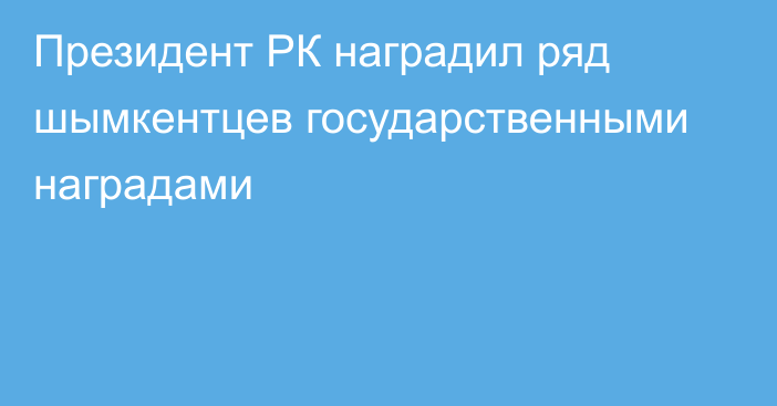 Президент РК наградил ряд шымкентцев государственными наградами