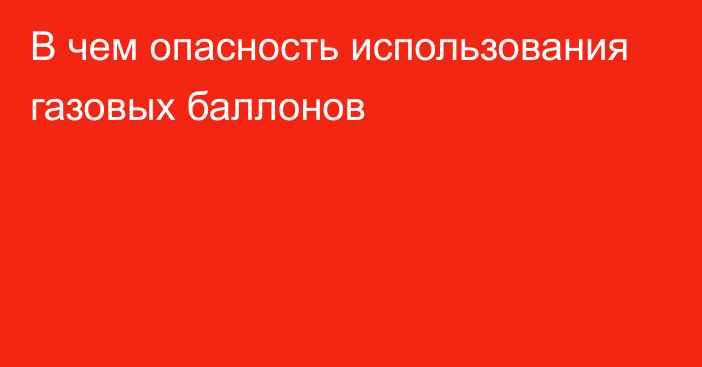 В чем опасность использования газовых баллонов