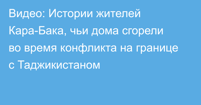 Видео: Истории жителей Кара-Бака, чьи дома сгорели во время конфликта на границе с Таджикистаном