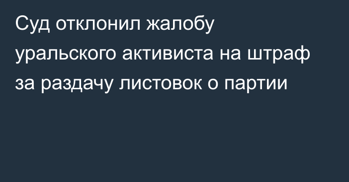 Суд отклонил жалобу уральского активиста на штраф за раздачу листовок о партии