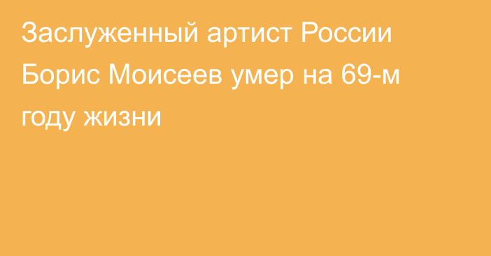 Заслуженный артист России Борис Моисеев умер на 69-м году жизни