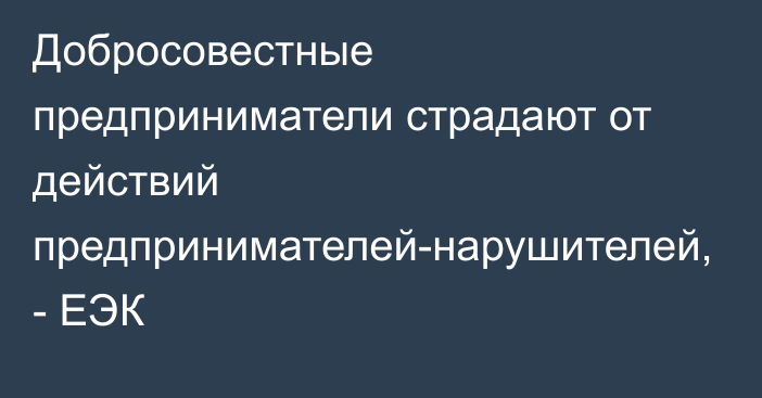 Добросовестные предприниматели страдают от действий предпринимателей-нарушителей, - ЕЭК