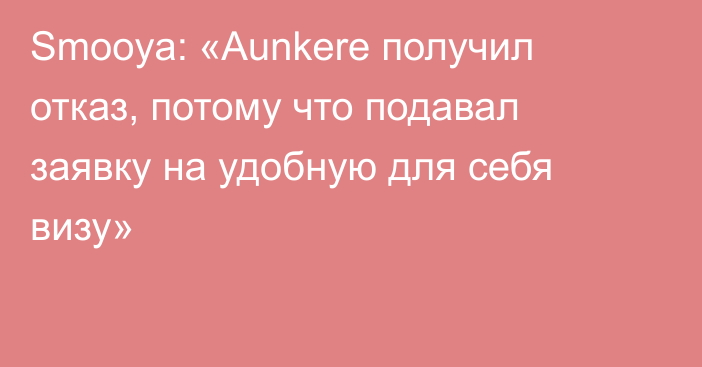 Smooya: «Aunkere получил отказ, потому что подавал заявку на удобную для себя визу»