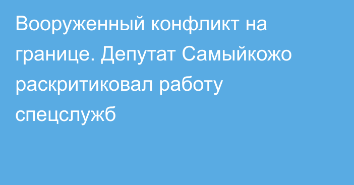 Вооруженный конфликт на границе. Депутат Самыйкожо раскритиковал работу спецслужб