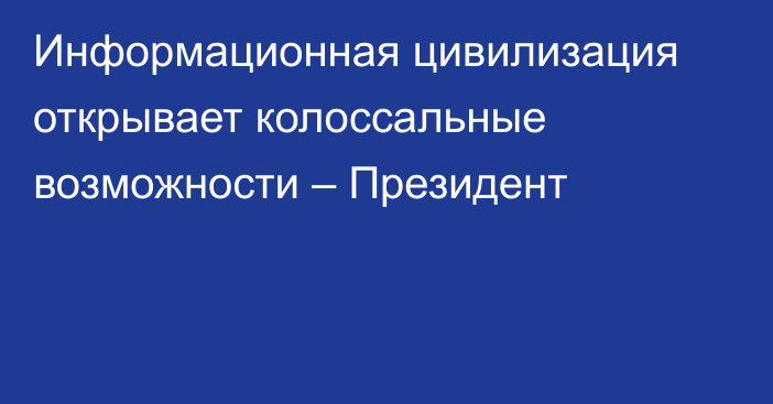 Информационная цивилизация открывает колоссальные возможности – Президент