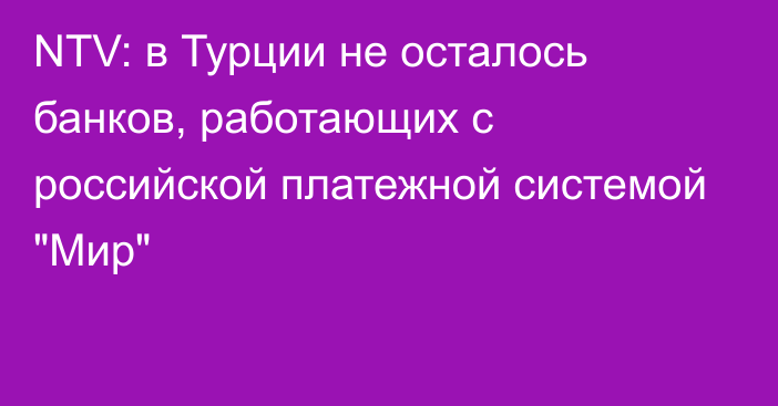 NTV: в Турции не осталось банков, работающих с российской платежной системой 