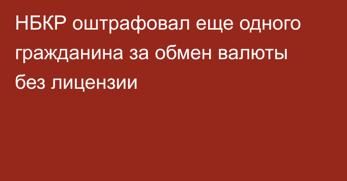 НБКР оштрафовал еще одного гражданина за обмен валюты без лицензии