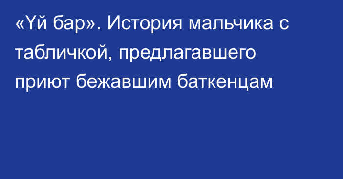 «Үй бар». История мальчика с табличкой, предлагавшего приют бежавшим баткенцам