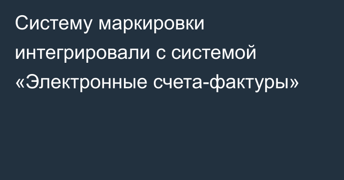 Систему маркировки интегрировали с системой «Электронные счета-фактуры»