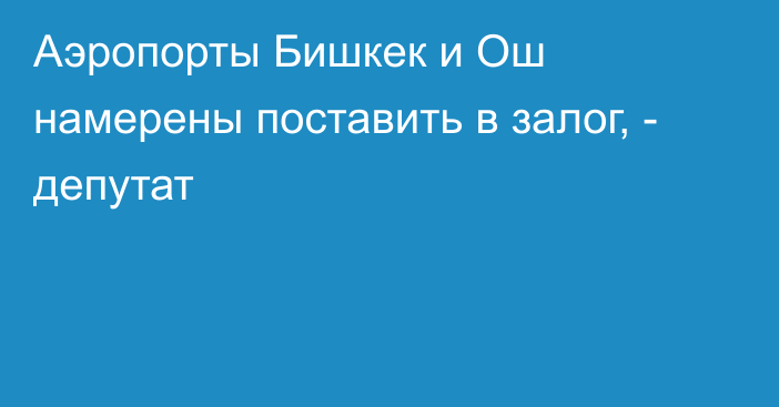 Аэропорты Бишкек и Ош намерены поставить в залог, - депутат