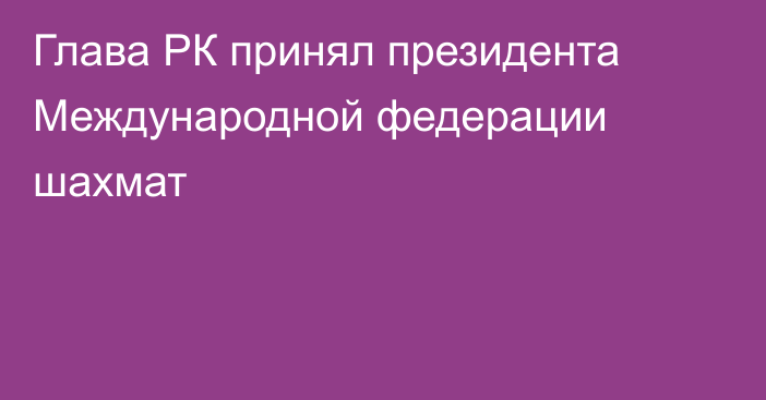 Глава РК принял президента Международной федерации шахмат