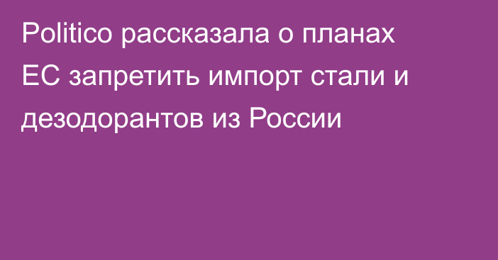 Politico рассказала о планах ЕС запретить импорт стали и дезодорантов из России