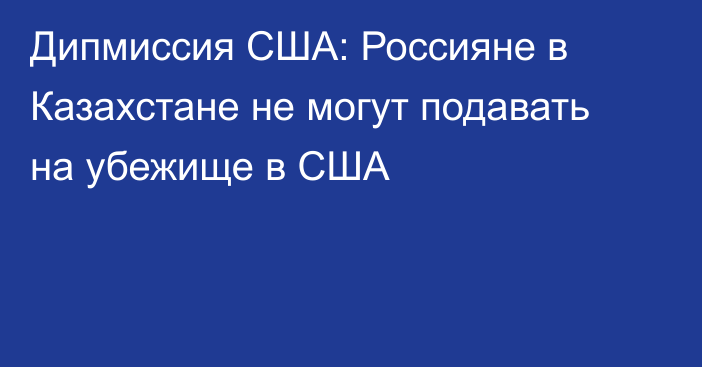 Дипмиссия США: Россияне в Казахстане не могут подавать на убежище в США