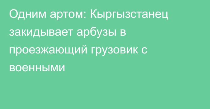 Одним артом: Кыргызстанец закидывает арбузы в проезжающий грузовик с военными